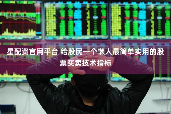 星配资官网平台 给股民一个懒人最简单实用的股票买卖技术指标