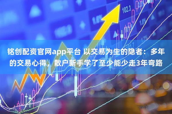 铭创配资官网app平台 以交易为生的隐者：多年的交易心得，散户新手学了至少能少走3年弯路