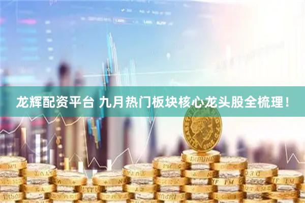 龙辉配资平台 九月热门板块核心龙头股全梳理！