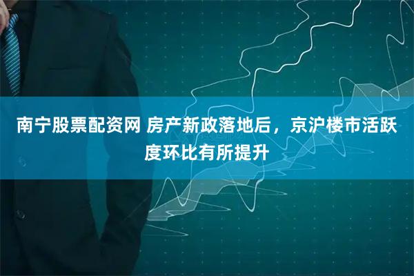 南宁股票配资网 房产新政落地后，京沪楼市活跃度环比有所提升