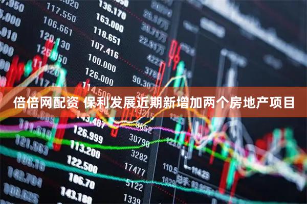 倍倍网配资 保利发展近期新增加两个房地产项目