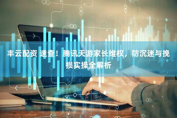 丰云配资 速查！腾讯天游家长维权，防沉迷与挽损实操全解析