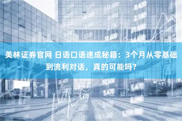 美林证券官网 日语口语速成秘籍：3个月从零基础到流利对话，真的可能吗？