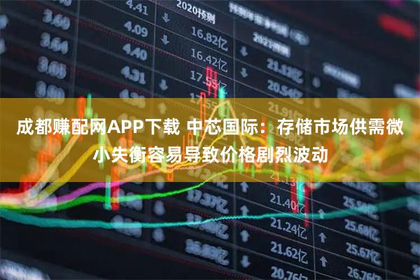 成都赚配网APP下载 中芯国际：存储市场供需微小失衡容易导致价格剧烈波动
