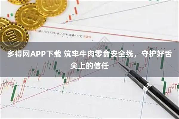 多得网APP下载 筑牢牛肉零食安全线，守护好舌尖上的信任