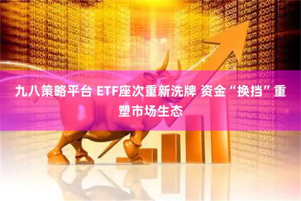 九八策略平台 ETF座次重新洗牌 资金“换挡”重塑市场生态