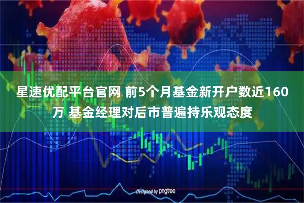 星速优配平台官网 前5个月基金新开户数近160万 基金经理对后市普遍持乐观态度